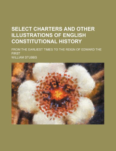 Select Charters and Other Illustrations of English Constitutional History; From the Earliest Times to the Reign of Edward the First (9781458970725) by Stubbs, William