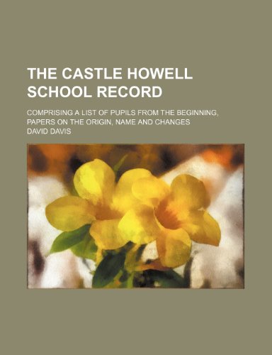 The Castle Howell School Record; Comprising a List of Pupils from the Beginning, Papers on the Origin, Name and Changes (9781458977786) by Davis, David