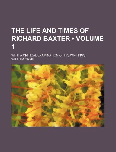 The Life and Times of Richard Baxter (Volume 1); With a Critical Examination of His Writings (9781458981400) by Orme, William