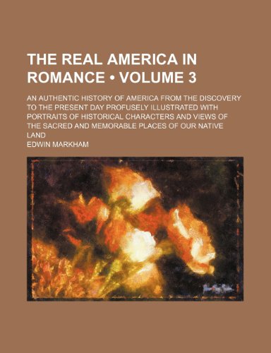 The Real America in Romance (Volume 3); An Authentic History of America From the Discovery to the Present Day Profusely Illustrated With Portraits of ... and Memorable Places of Our Native Land (9781458981707) by Markham, Edwin