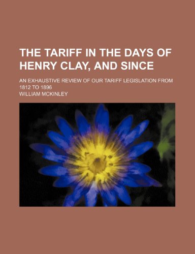 The Tariff in the Days of Henry Clay, and Since; An Exhaustive Review of Our Tariff Legislation from 1812 to 1896 (9781458983848) by McKinley, William