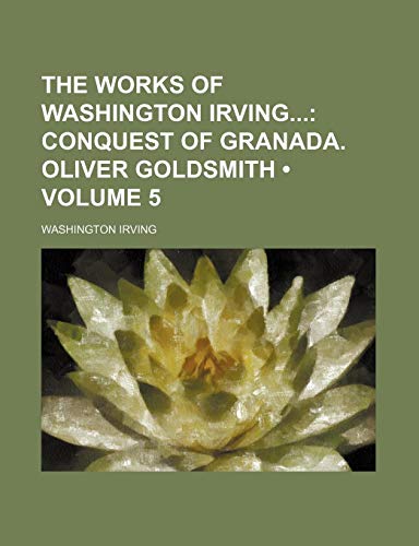 The Works of Washington Irving (Volume 5); Conquest of Granada. Oliver Goldsmith (9781458985354) by Irving, Washington