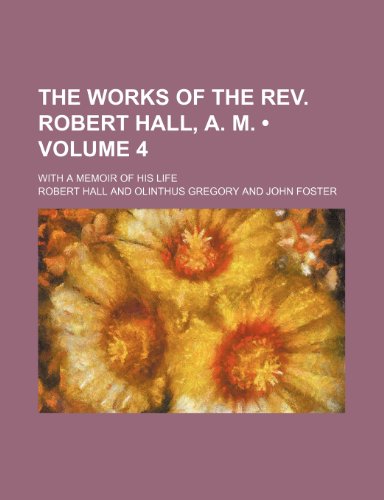 The Works of the REV. Robert Hall, A. M. (Volume 4); With a Memoir of His Life (9781458986580) by Hall, Robert