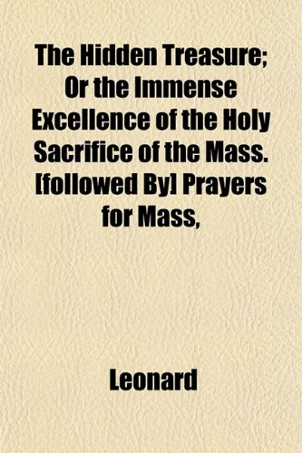 The Hidden Treasure; Or the Immense Excellence of the Holy Sacrifice of the Mass. [Followed By] Prayers for Mass, &C. or the Immense Excellence of the (9781458988409) by Leonard, Marcia