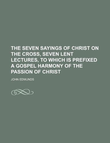 The Seven Sayings of Christ on the Cross, Seven Lent Lectures, to Which Is Prefixed a Gospel Harmony of the Passion of Christ (9781458993793) by Edmunds, John