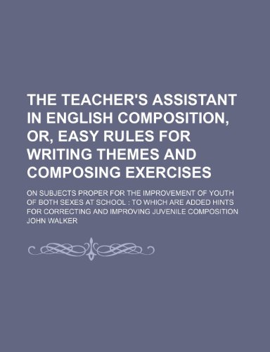 The Teacher's Assistant in English Composition, Or, Easy Rules for Writing Themes and Composing Exercises; On Subjects Proper for the Improvement of ... Correcting and Improving Juvenile Composition (9781458995674) by Walker, John