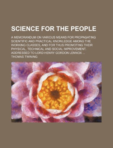 Science for the People: A Memorandum on Various Means for Propagating Scientific and Practical Knowledge Among the Working Classes, and for Thus ... Addressed to Lord Henry Gordon Lennox (9781458996343) by Twining, Thomas