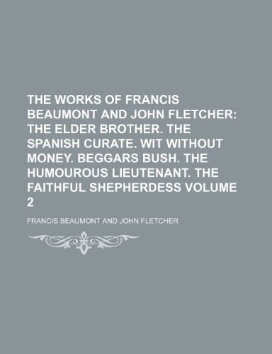 The Works of Francis Beaumont and John Fletcher; The elder brother. The Spanish curate. Wit without money. Beggars bush. The humourous lieutenant. The faithful shepherdess Volume 2 (9781459003361) by Beaumont, Francis