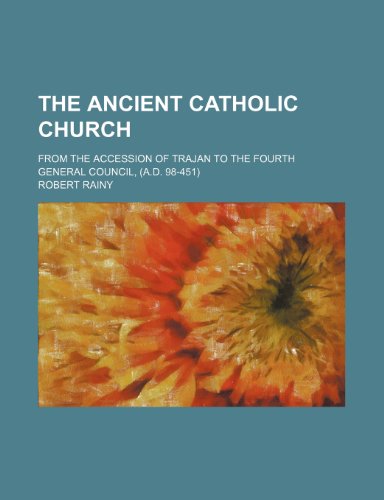 The Ancient Catholic Church; From the Accession of Trajan to the Fourth General Council, (A.d. 98-451) (9781459005433) by Rainy, Robert