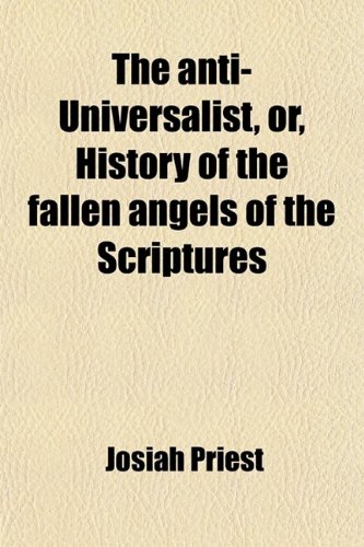 The Anti-Universalist, Or, History of the Fallen Angels of the Scriptures (Volume 1); Proofs of the Being of Satan and of Evil Spirits, and Many Other Curious Matters Connected Therewith (9781459006386) by Priest, Josiah