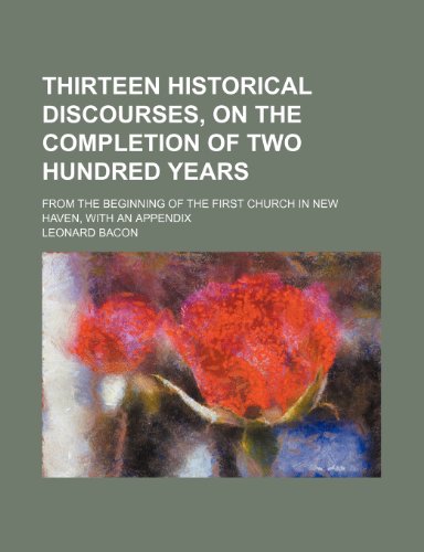 Thirteen Historical Discourses, on the Completion of Two Hundred Years; From the Beginning of the First Church in New Haven, with an Appendix (9781459006898) by Bacon, Leonard