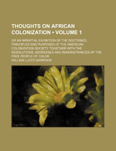 Thoughts on African Colonization (Volume 1); Or an Impartial Exhibition of the Doctrines, Principles and Purposes of the American Colonization ... and Remonstrances of the Free People of Color (9781459007673) by Garrison, William Lloyd