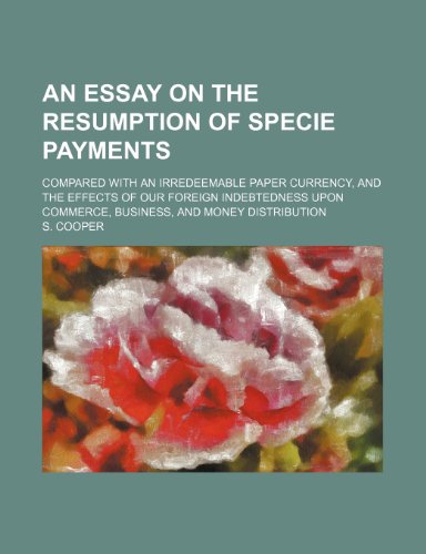 An Essay on the Resumption of Specie Payments; Compared with an Irredeemable Paper Currency, and the Effects of Our Foreign Indebtedness Upon Commerce, Business, and Money Distribution (9781459009301) by Cooper, S.