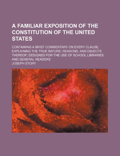 A Familiar Exposition of the Constitution of the United States; Containing a Brief Commentary on Every Clause, Explaining the True Nature, Reasons, ... Use of School Libraries and General Readers (9781459013933) by Story, Joseph