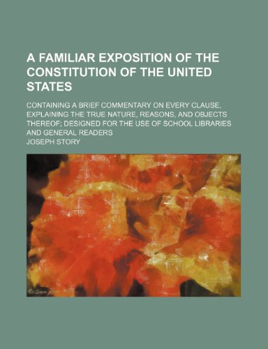 A Familiar Exposition of the Constitution of the United States; Containing a Brief Commentary on Every Clause, Explaining the True Nature, Reasons, ... Use of School Libraries and General Readers (9781459013964) by Story, Joseph
