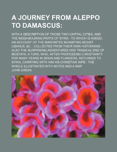 A Journey From Aleppo to Damascus; With a Description of Those Two Capital Cities, and the Neighbouring Parts of Syria to Which Is Added, an Account ... Their Own Historians Also the Surprising Adv (9781459017542) by Green, John