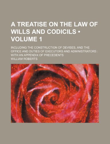 A Treatise on the Law of Wills and Codicils (Volume 1); Including the Construction of Devises, and the Office and Duties of Executors and Administrators with an Appendix of Precedents (9781459024809) by Roberts, William