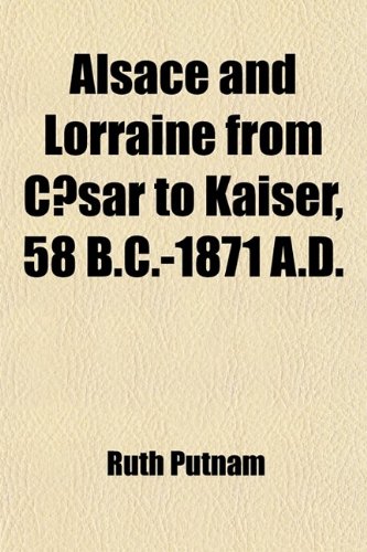 Alsace and Lorraine from Caesar to Kaiser, 58 B.C.-1871 A.D. (Volume 3) (9781459025851) by Putnam, Ruth