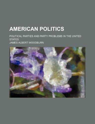 American Politics; Political Parties and Party Problems in the United States (9781459028913) by Woodburn, James Albert
