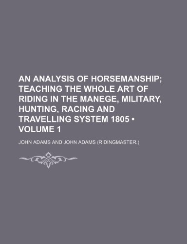 An Analysis of Horsemanship (Volume 1); Teaching the Whole Art of Riding in the Manege, Military, Hunting, Racing and Travelling System 1805 (9781459029675) by Adams, John