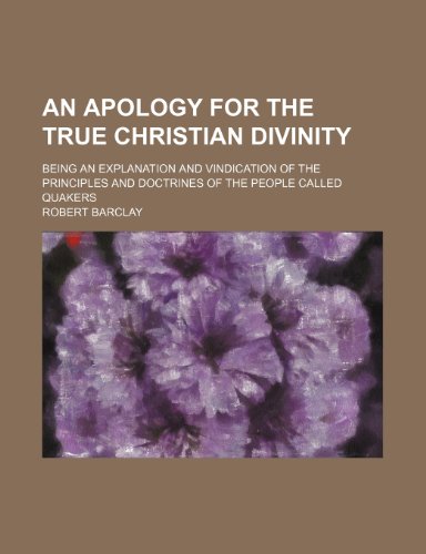 An Apology for the True Christian Divinity; Being an Explanation and Vindication of the Principles and Doctrines of the People Called Quakers (9781459031562) by Barclay, Robert