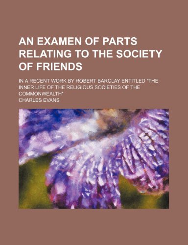 An Examen of Parts Relating to the Society of Friends: In a Recent Work by Robert Barclay Entitled "The Inner Life of the Religious Societies of the Commonwealth" (9781459033948) by Evans, Charles