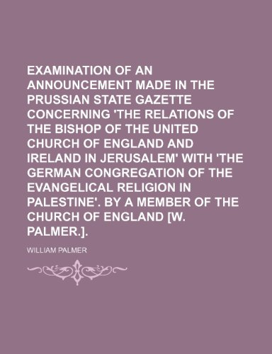 Examination of an announcement made in the Prussian State gazette concerning 'The relations of the bishop of the United Church of England and Ireland ... religion in Palestine'. By a member of (9781459034228) by Palmer, William