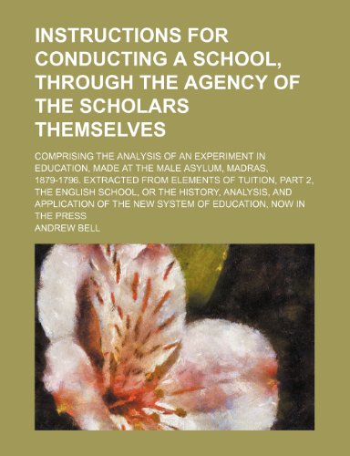 Instructions for conducting a school, through the agency of the scholars themselves; comprising the analysis of an experiment in education, made at ... tuition, part 2, the English school, or The (9781459036239) by Bell, Andrew