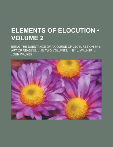 Elements of Elocution (Volume 2); Being the Substance of a Course of Lectures on the Art of Reading in Two Volumes. by J. Walker (9781459045002) by Walker, John