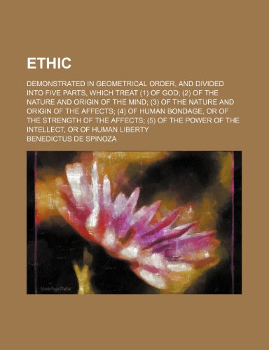 Ethic; demonstrated in geometrical order, and divided into five parts, which treat (1) of God (2) of the nature and origin of the mind (3) of the ... or of the strength of the affects (5) (9781459049116) by Spinoza, Benedictus De