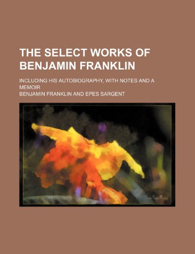 The Select Works of Benjamin Franklin; Including His Autobiography, With Notes and a Memoir (9781459052161) by Franklin, Benjamin