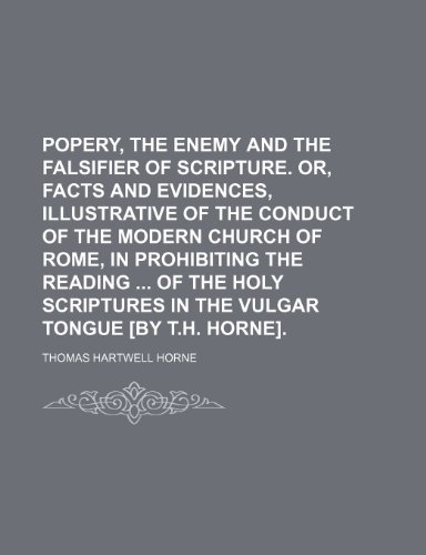 Popery, the Enemy and the Falsifier of Scripture. Or, Facts and Evidences, Illustrative of the Conduct of the Modern Church of Rome, in Prohibiting ... in the Vulgar Tongue [By T.h. Horne]. (9781459053823) by Horne, Thomas Hartwell