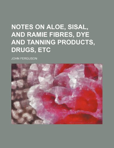 Notes on aloe, sisal, and ramie fibres, dye and tanning products, drugs, etc (9781459054301) by Ferguson, John