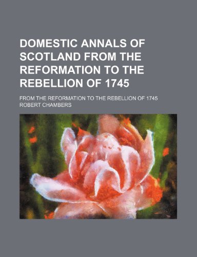 Domestic Annals of Scotland From the Reformation to the Rebellion of 1745; From the Reformation to the Rebellion of 1745 (9781459067004) by Chambers, Robert