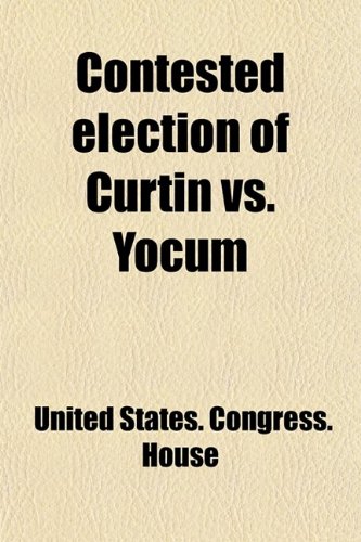 Contested Election of Curtin vs. Yocum Volume 4; Papers in the Case of Andrew G. Curtin vs. Seth H. Yocum, Twentieth Congressional District of Pennsylvania ... (9781459073562) by House, United States. Congress.