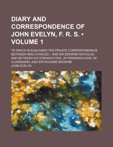 Diary and Correspondence of John Evelyn, F. R. S. (Volume 1); To Which Is Subjoined the Private Correspondence Between King Charles I. and Sir Edward ... Earl of Clarendon, and Sir Richard Browne (9781459075351) by Evelyn, John