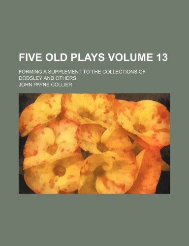 Five old plays; forming a supplement to the collections of Dodsley and others Volume 13 (9781459077928) by Collier, John Payne
