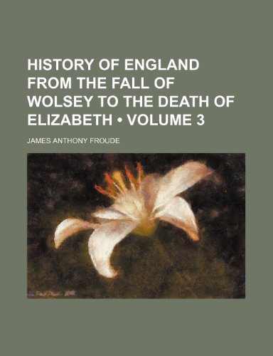 History of England From the Fall of Wolsey to the Death of Elizabeth (Volume 3) (9781459081420) by Froude, James Anthony