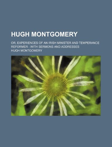 Hugh Montgomery; Or, Experiences of an Irish Minister and Temperance Reformer with Sermons and Addresses (9781459083974) by Montgomery, Hugh