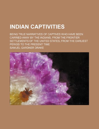 Indian Captivities; Being True Narratives of Captives Who Have Been Carried Away by the Indians, From the Frontier Settlements of the United States, From the Earliest Period to the Present Time (9781459087712) by Drake, Samuel Gardner
