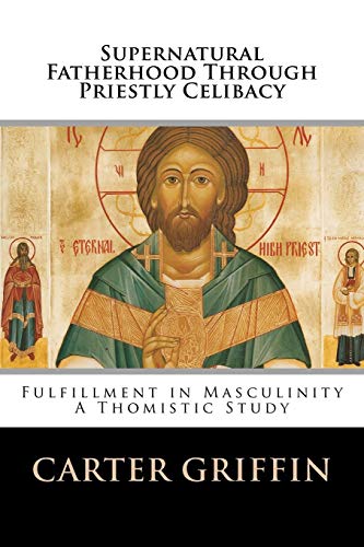 Supernatural Fatherhood Through Priestly Celibacy: Fulfillment in Masculinity//A Thomistic Study Carter H Griffin Author