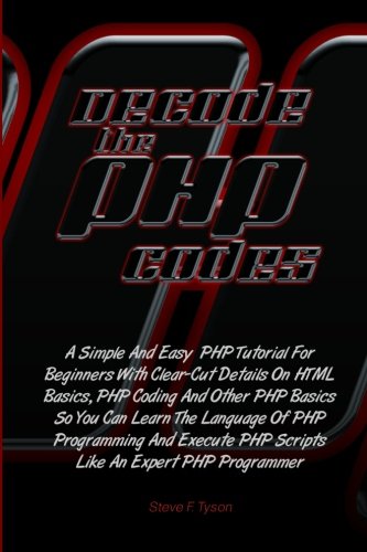 9781461056515: Decode The PHP Codes: A Simple And Easy PHP Tutorial For Beginners With Clear-Cut Details On HTML Basics, PHP Coding And Other PHP Basics So You Can ... PHP Scripts Like An Expert PHP Programmer