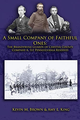 A Small Company of Faithful Ones: The Brandywine Guards of Chester County, Company A 1st Pennsylvania Reserves (9781461091721) by Brown, Kevin M.; King, Amy L.
