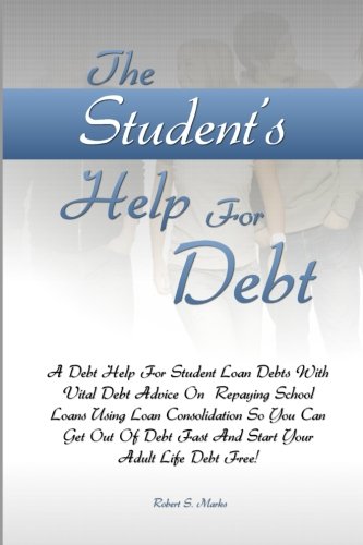 9781461100287: The Student’s Help For Debt: A Debt Help For Student Loan Debts With Vital Debt Advice On Repaying School Loans Using Loan Consolidation So You Can ... Fast And Start Your Adult Life Debt Free!