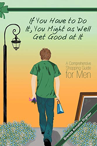 Stock image for If You Have to Do It, You Might as Well Get Good at It: A Comprehensive Shopping Guide for Men for sale by Chiron Media
