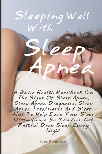 Beispielbild fr Sleeping Well With Sleep Apnea: A Basic Health Handbook On The Signs Of Sleep Apnea, Sleep Apnea Diagnosis, Sleep Apnea Treatments And Sleep Aids To . You Can Get Restful, Deep Sleep Every Night zum Verkauf von Revaluation Books