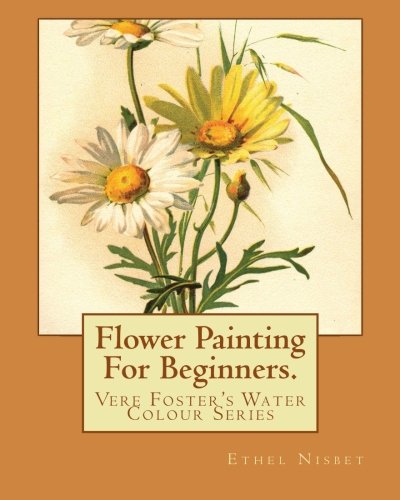 Stock image for Flower Painting for Beginners: Twelve Studies from Nature, Executed in a Bold and Simple Style, with Lessons in Sketching and Colouring: From Vere Foster's Water-Colour Series 1884 for sale by Revaluation Books