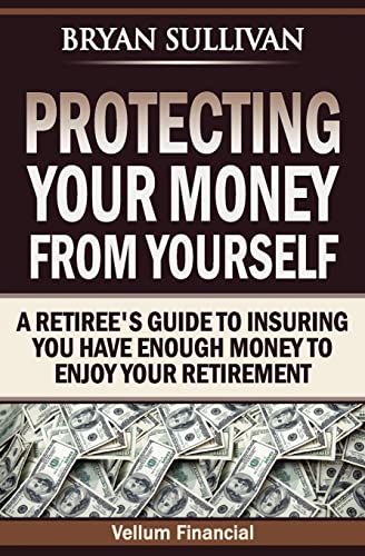 Protecting Your Money From Yourself: A Retiree's Guide to Insuring You Have Enough Money to Enjoy Your Retirement (9781463765545) by Sullivan, Bryan