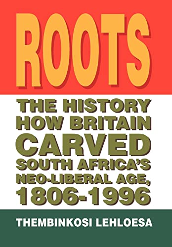 Roots: The History How Britain Carved South Africa's Neo-Liberal Age, 1806-1996 - Thembinkosi Lehloesa