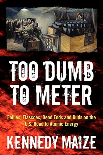 9781466420526: Too Dumb to Meter: Follies, Fiascoes, Dead Ends and Duds on the U.S. Road to Atomic Energy